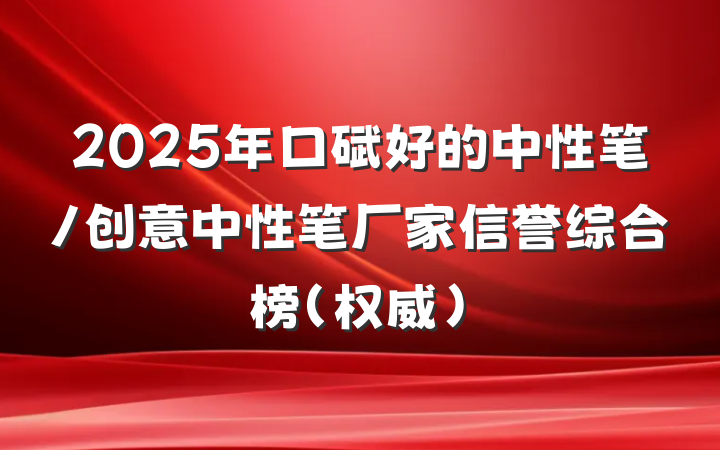 2025年口碑好的中性笔/创意中性笔厂家信誉综合榜（权威）