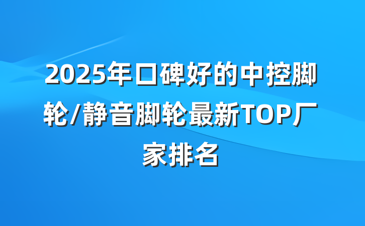 2025年口碑好的中控脚轮/静音脚轮最新TOP厂家排名