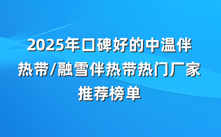 2025年口碑好的中温伴热带/融雪伴热带热门厂家推荐榜单