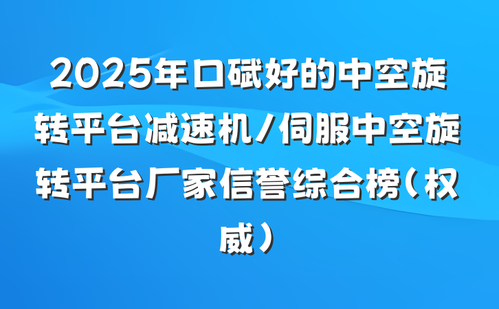 2025年口碑好的中空旋转平台减速机/伺服中空旋转平台厂家信誉综合榜(权威)