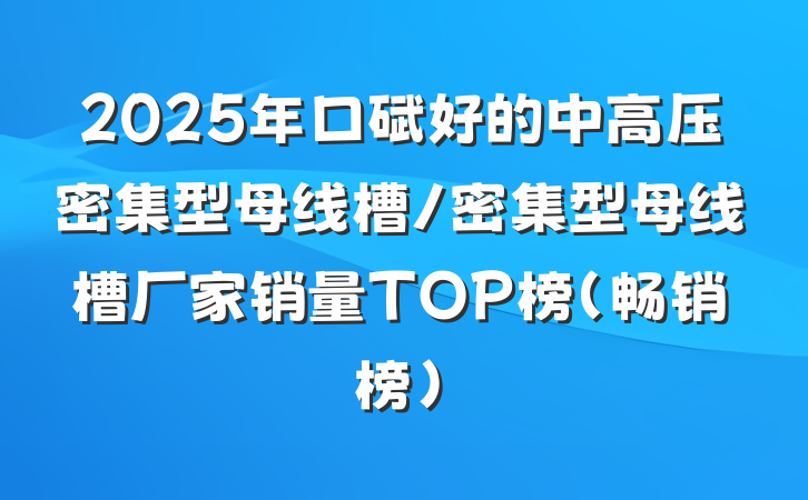 2025年口碑好的中高压密集型母线槽/密集型母线槽厂家销量TOP榜(畅销榜)