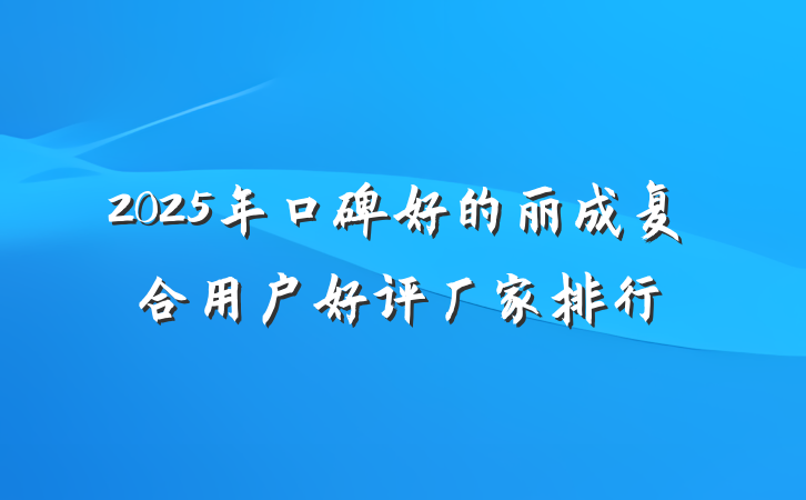 2025年口碑好的丽成复合用户好评厂家排行