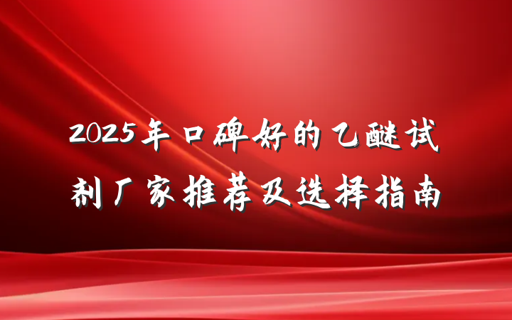 2025年口碑好的乙醚试剂厂家推荐及选择指南