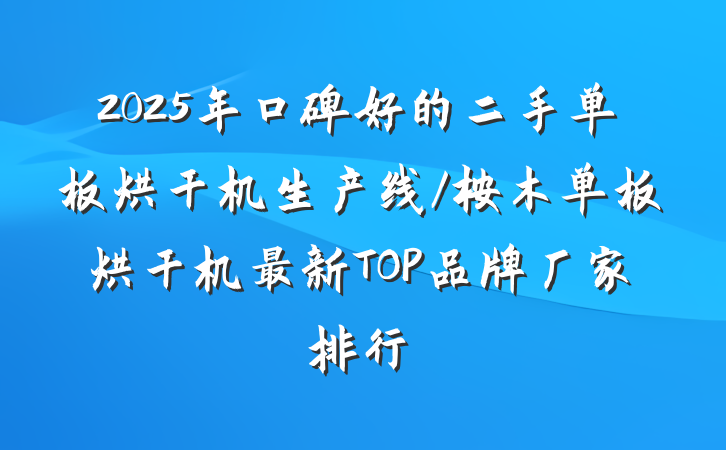 2025年口碑好的二手单板烘干机生产线/桉木单板烘干机最新TOP品牌厂家排行