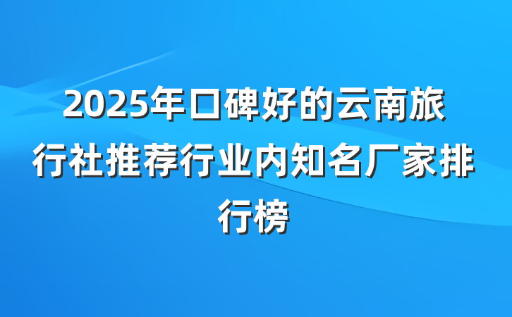 2025年口碑好的云南旅行社推荐行业内知名厂家排行榜