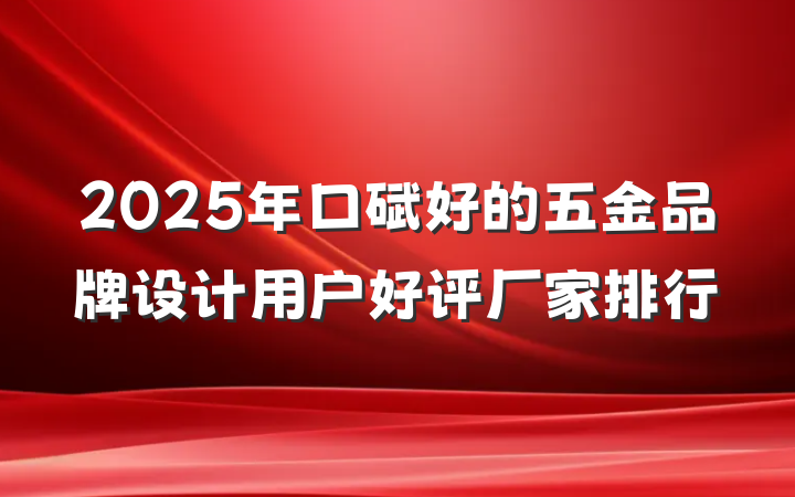 2025年口碑好的五金品牌设计用户好评厂家排行
