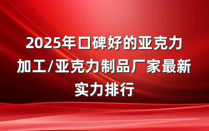 2025年口碑好的亚克力加工/亚克力制品厂家最新实力排行