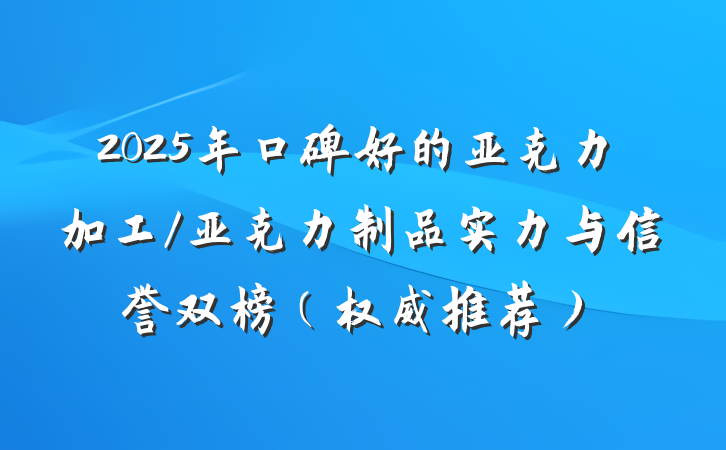 2025年口碑好的亚克力加工/亚克力制品实力与信誉双榜（权威推荐）