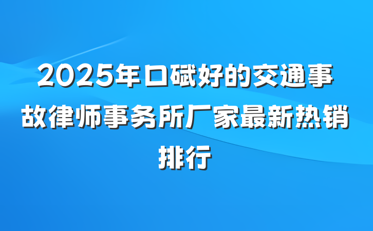 2025年口碑好的交通事故律师事务所厂家最新热销排行
