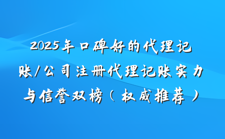 2025年口碑好的代理记账/公司注册代理记账实力与信誉双榜（权威推荐）