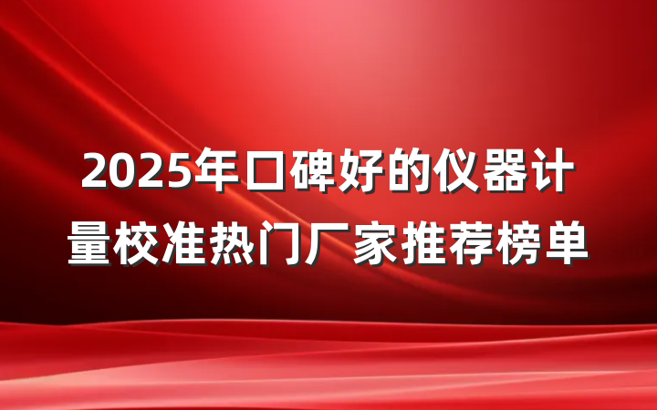 2025年口碑好的仪器计量校准热门厂家推荐榜单