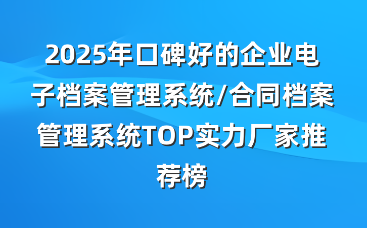 2025年口碑好的企业电子档案管理系统/合同档案管理系统TOP实力厂家推荐榜