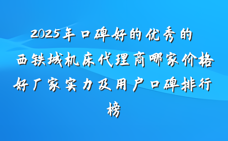 2025年口碑好的优秀的西铁城机床代理商哪家价格好厂家实力及用户口碑排行榜