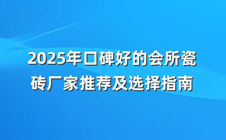 2025年口碑好的会所瓷砖厂家推荐及选择指南