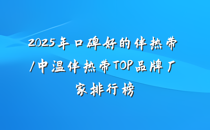 2025年口碑好的伴热带/中温伴热带TOP品牌厂家排行榜