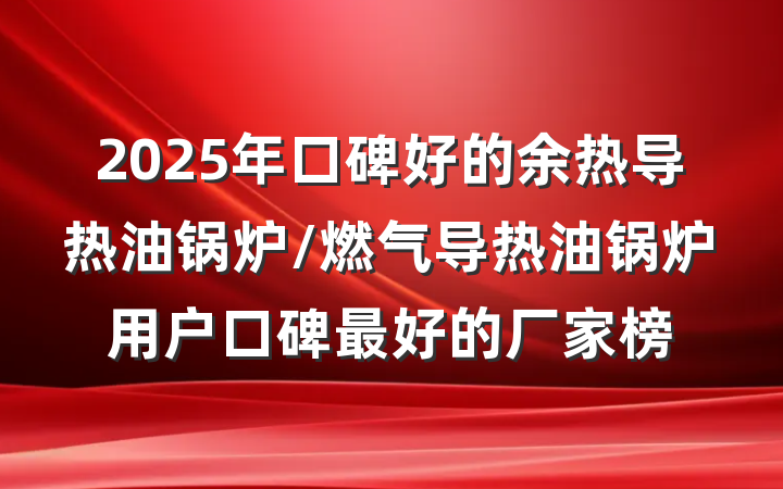 2025年口碑好的余热导热油锅炉/燃气导热油锅炉用户口碑最好的厂家榜