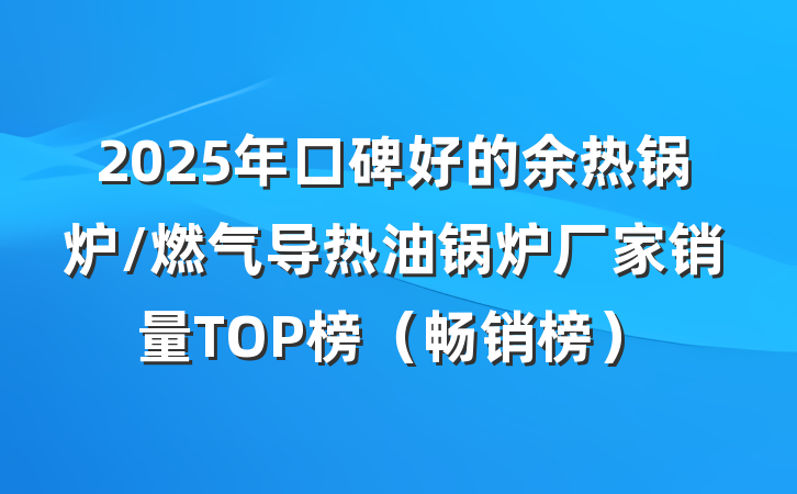 2025年口碑好的余热锅炉/燃气导热油锅炉厂家销量TOP榜（畅销榜）