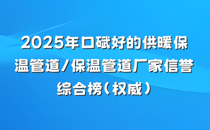 2025年口碑好的供暖保温管道/保温管道厂家信誉综合榜（权威）