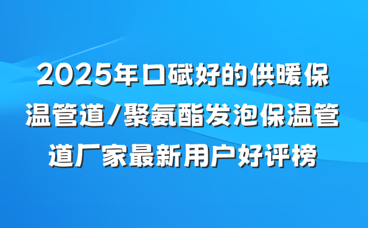 2025年口碑好的供暖保温管道/聚氨酯发泡保温管道厂家最新用户好评榜