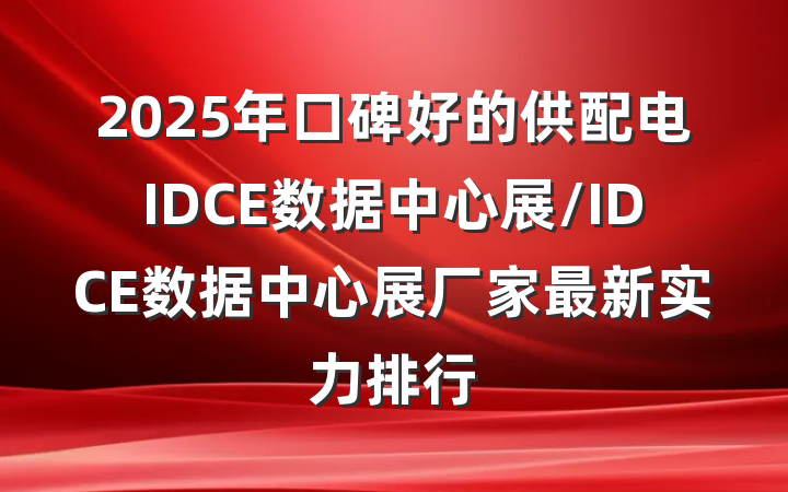 2025年口碑好的供配电IDCE数据中心展/IDCE数据中心展厂家最新实力排行