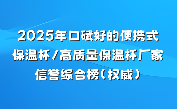 2025年口碑好的便携式保温杯/高质量保温杯厂家信誉综合榜(权威)