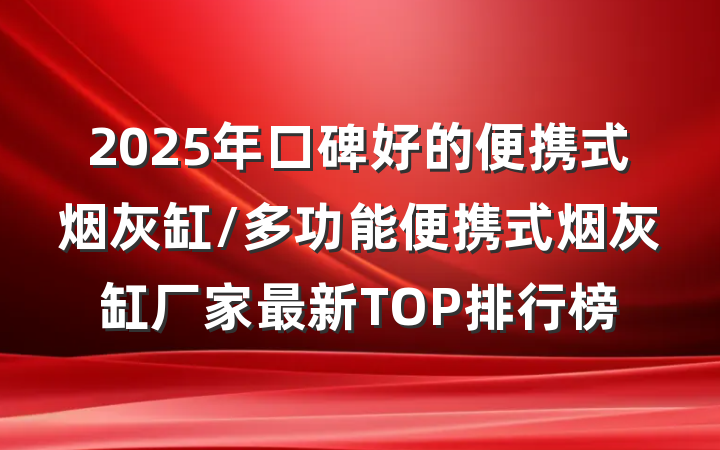 2025年口碑好的便携式烟灰缸/多功能便携式烟灰缸厂家最新TOP排行榜