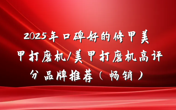 2025年口碑好的修甲美甲打磨机/美甲打磨机高评分品牌推荐(畅销)