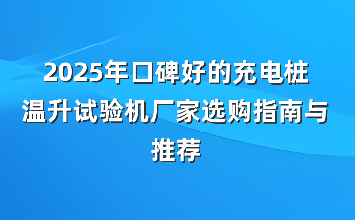 2025年口碑好的充电桩温升试验机厂家选购指南与推荐