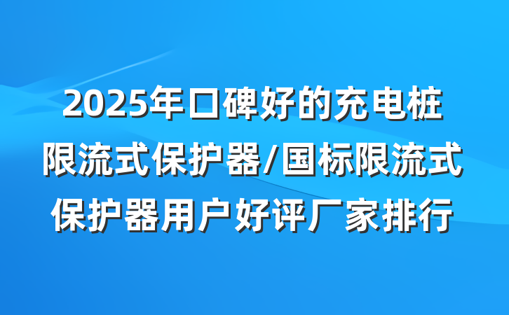 2025年口碑好的充电桩限流式保护器/国标限流式保护器用户好评厂家排行
