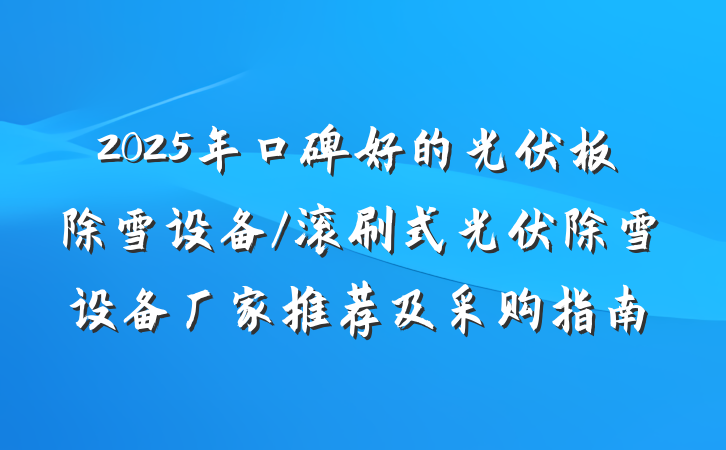 2025年口碑好的光伏板除雪设备/滚刷式光伏除雪设备厂家推荐及采购指南