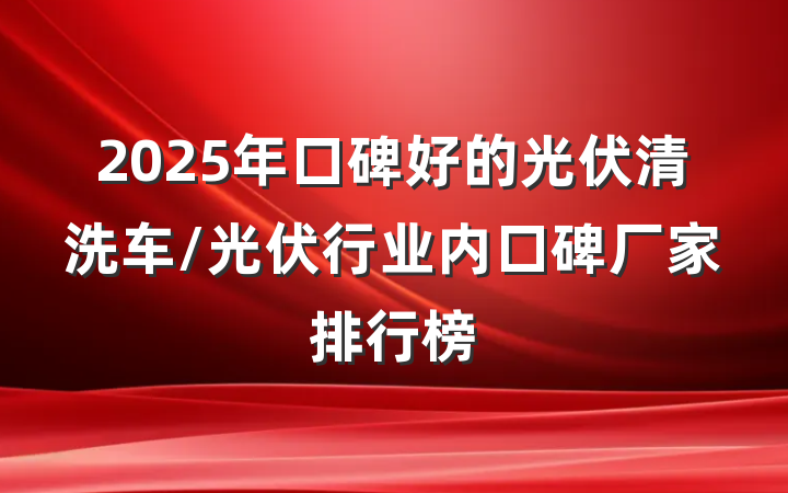 2025年口碑好的光伏清洗车/光伏行业内口碑厂家排行榜