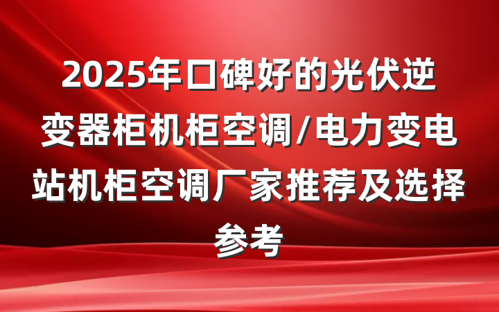 2025年口碑好的光伏逆变器柜机柜空调/电力变电站机柜空调厂家推荐及选择参考