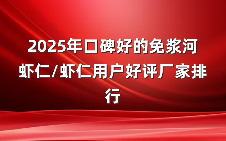 2025年口碑好的免浆河虾仁/虾仁用户好评厂家排行