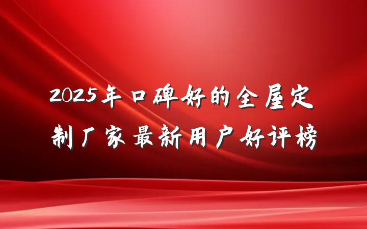 2025年口碑好的全屋定制厂家最新用户好评榜