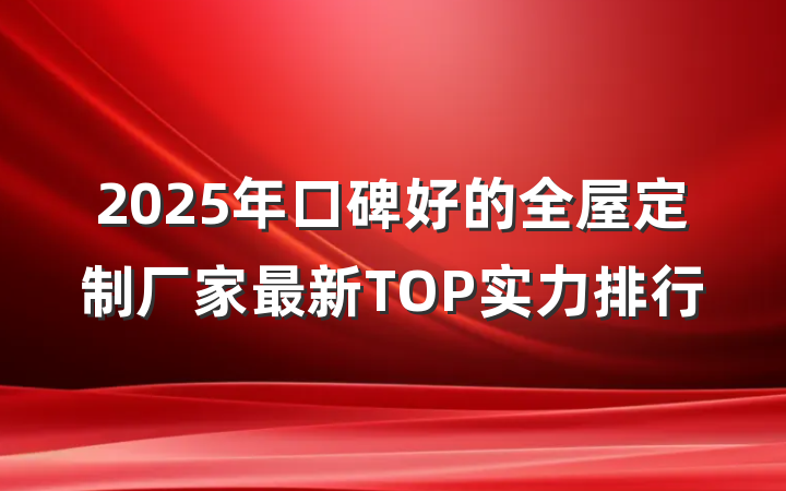 2025年口碑好的全屋定制厂家最新TOP实力排行