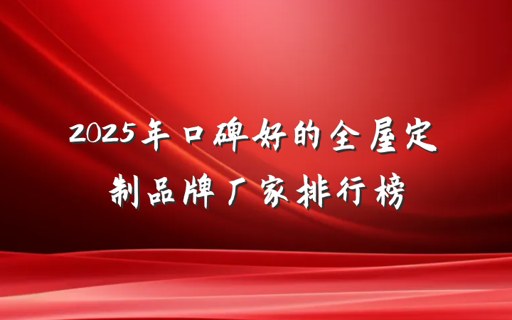 2025年口碑好的全屋定制品牌厂家排行榜