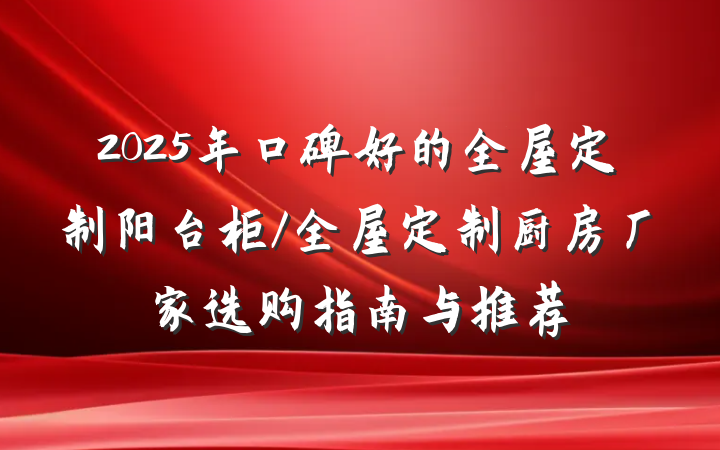 2025年口碑好的全屋定制阳台柜/全屋定制厨房厂家选购指南与推荐