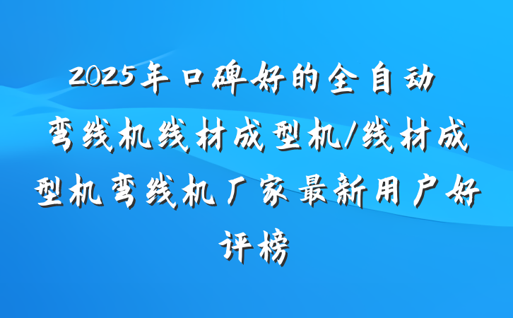 2025年口碑好的全自动弯线机线材成型机/线材成型机弯线机厂家最新用户好评榜
