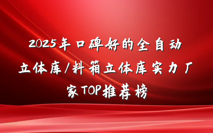 2025年口碑好的全自动立体库/料箱立体库实力厂家TOP推荐榜