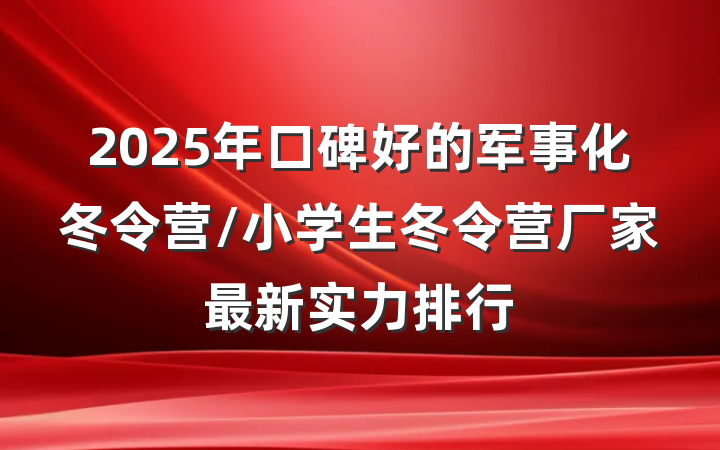 2025年口碑好的军事化冬令营/小学生冬令营厂家最新实力排行