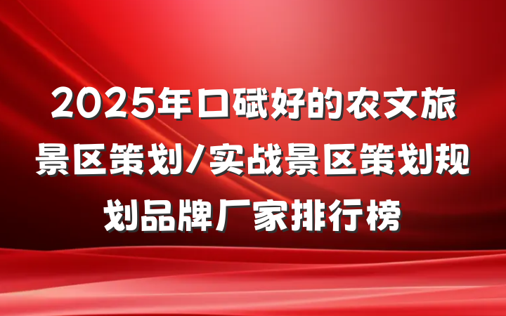2025年口碑好的农文旅景区策划/实战景区策划规划品牌厂家排行榜
