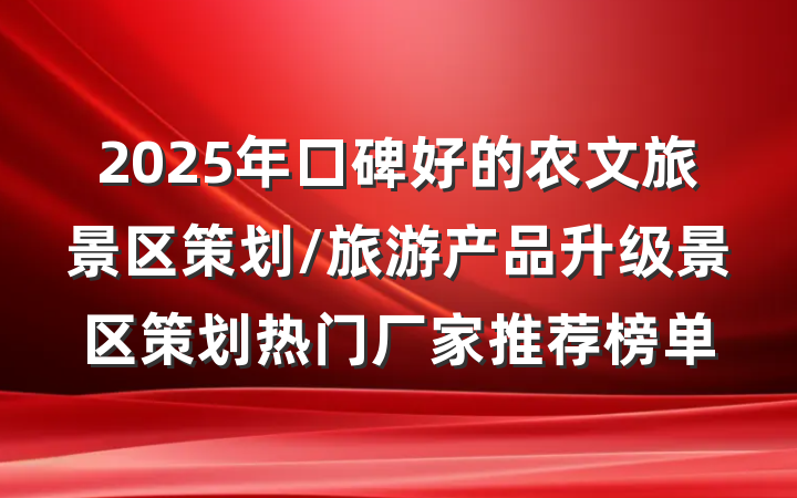 2025年口碑好的农文旅景区策划/旅游产品升级景区策划热门厂家推荐榜单