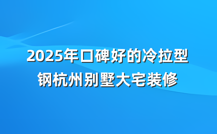 2025年口碑好的冷拉型钢杭州别墅大宅装修
