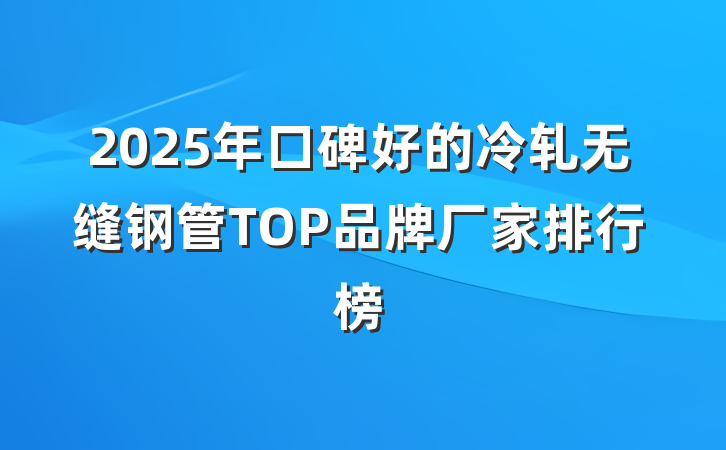 2025年口碑好的冷轧无缝钢管TOP品牌厂家排行榜