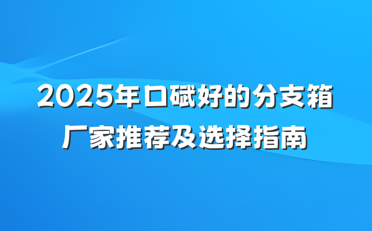 2025年口碑好的分支箱厂家推荐及选择指南