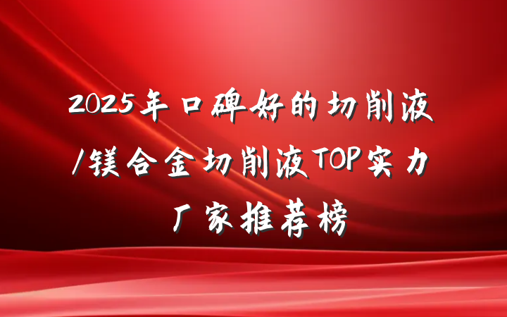 2025年口碑好的切削液/镁合金切削液TOP实力厂家推荐榜