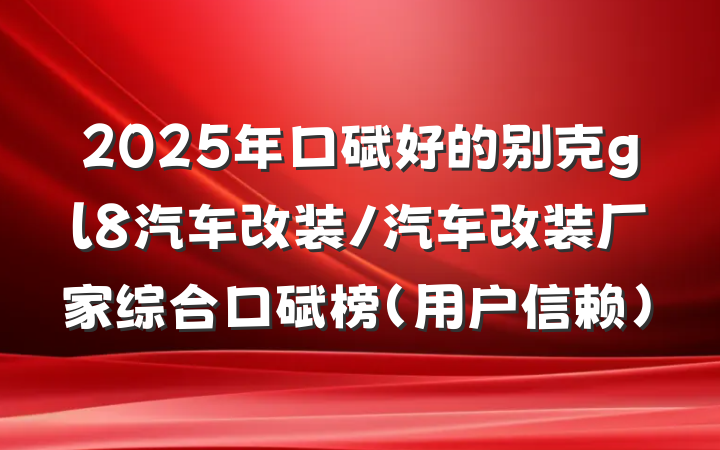 2025年口碑好的别克gl8汽车改装/汽车改装厂家综合口碑榜（用户信赖）