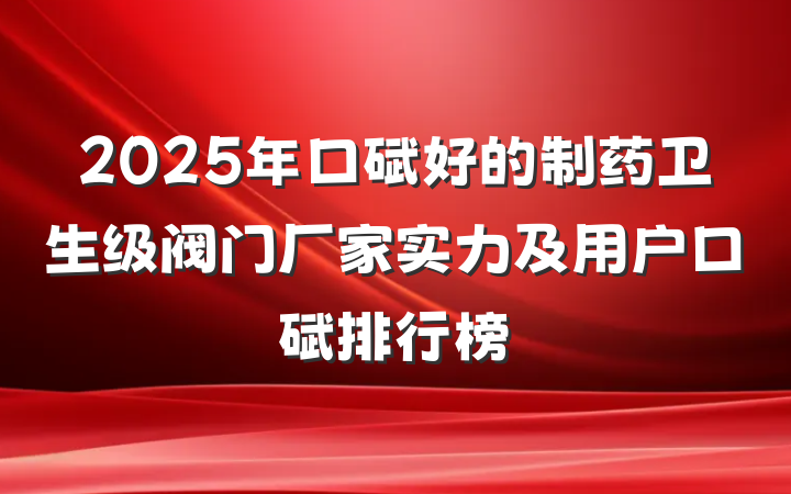 2025年口碑好的制药卫生级阀门厂家实力及用户口碑排行榜