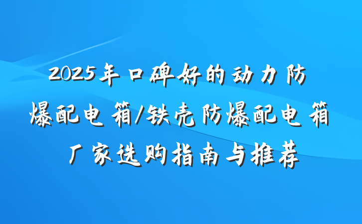 2025年口碑好的动力防爆配电箱/铁壳防爆配电箱厂家选购指南与推荐