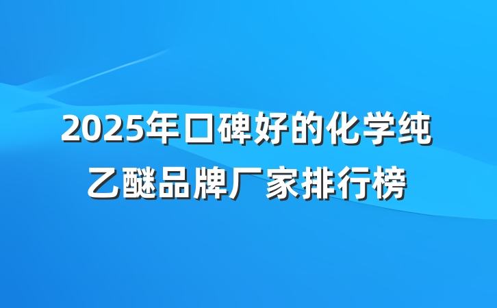 2025年口碑好的化学纯乙醚品牌厂家排行榜